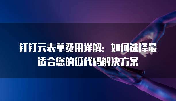 钉钉云表单费用详解:如何选择最适合您的低代码解决方案