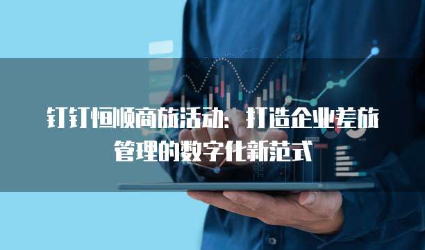 钉钉恒顺商旅活动：打造企业差旅管理的数字化新范式
