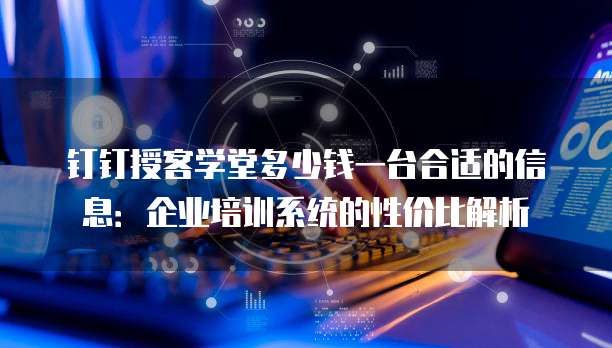 钉钉授客学堂多少钱一台合适的信息:企业培训系统的性价比解析