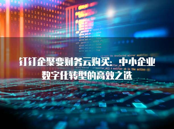 钉钉企聚变财务云购买:中小企业数字化转型的高效之选