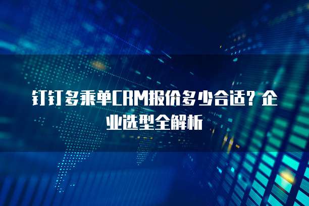 钉钉多乘单CRM报价多少合适?企业选型全解析