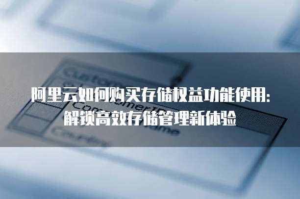 阿里云如何购买存储权益功能使用:解锁高效存储管理新体验