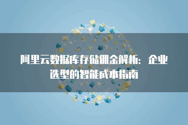 阿里云数据库存储佣金解析:企业选型的智能成本指南