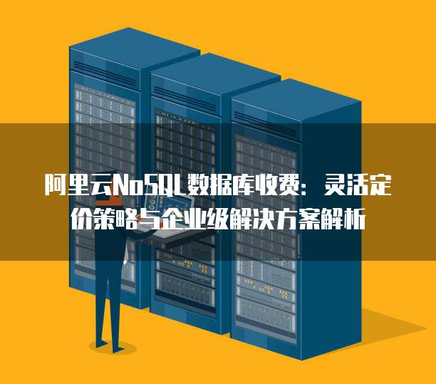 阿里云NoSQL数据库收费:灵活定价策略与企业级解决方案解析