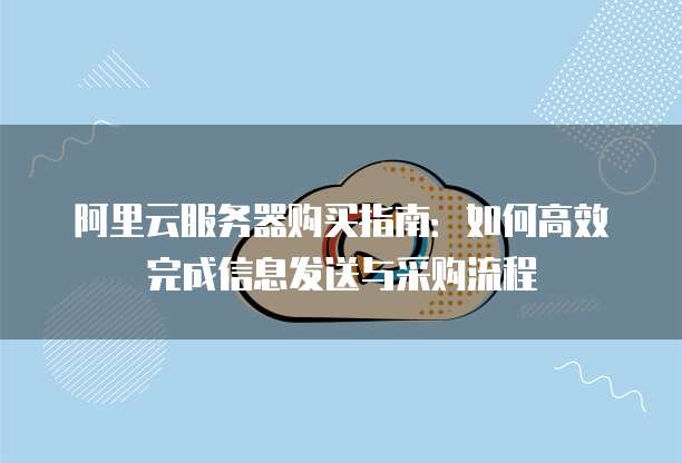 阿里云服务器购买指南:如何高效完成信息发送与采购流程
