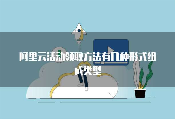 阿里云活动领取方法有几种形式组成类型