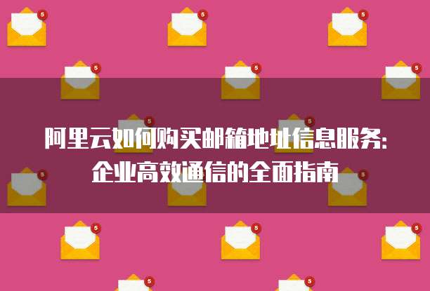 阿里云如何购买邮箱地址信息服务:企业高效通信的全面指南