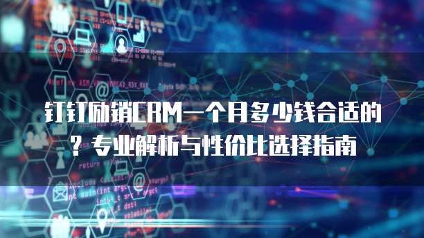 钉钉励销CRM一个月多少钱合适的?专业解析与性价比选择指南