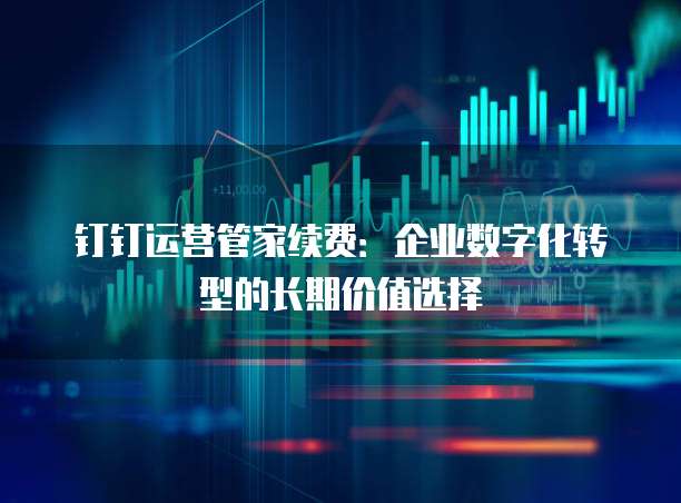 钉钉运营管家续费:企业数字化转型的长期价值选择