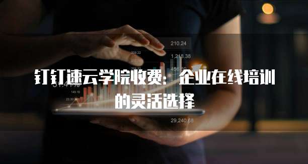 钉钉速云学院收费：企业在线培训的灵活选择