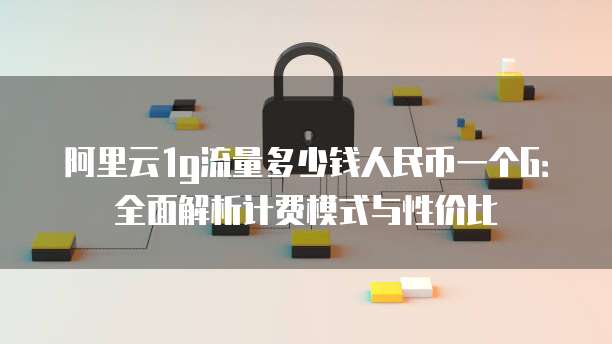 阿里云1g流量多少钱人民币一个G:全面解析计费模式与性价比