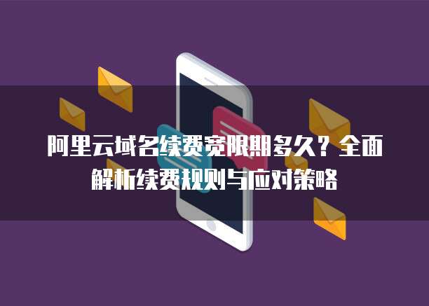 阿里云域名续费宽限期多久？全面解析续费规则与应对策略