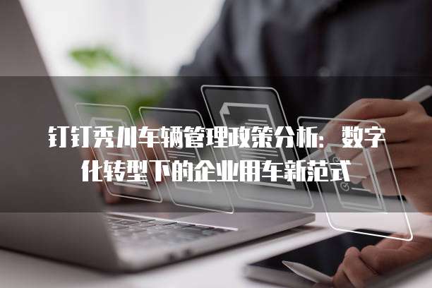 钉钉秀川车辆管理政策分析：数字化转型下的企业用车新范式