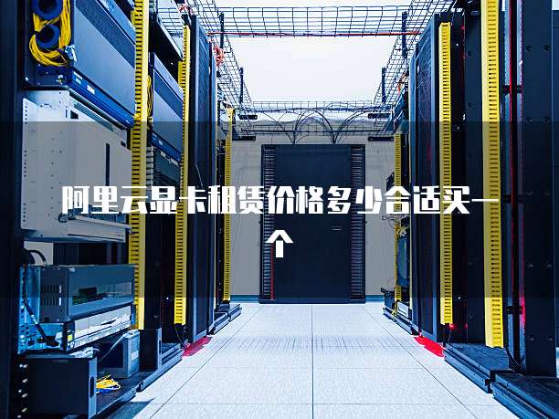 阿里云显卡租赁价格多少合适买一个