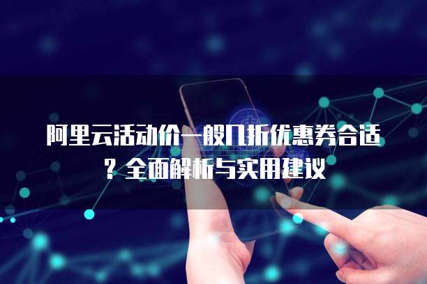 阿里云活动价一般几折优惠券合适?全面解析与实用建议