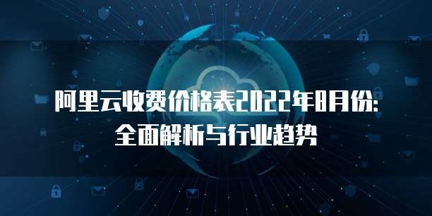 阿里云收费价格表2022年8月份:全面解析与行业趋势