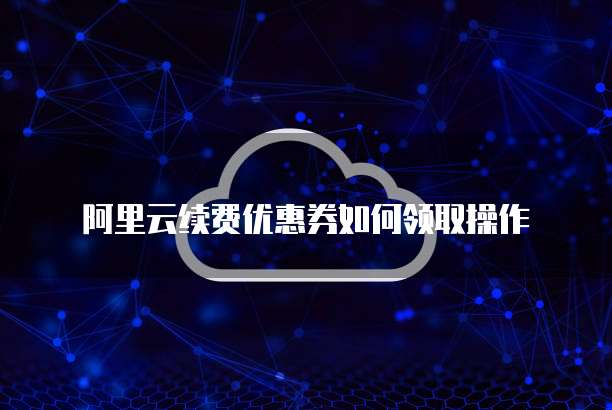 阿里云续费优惠券如何领取操作