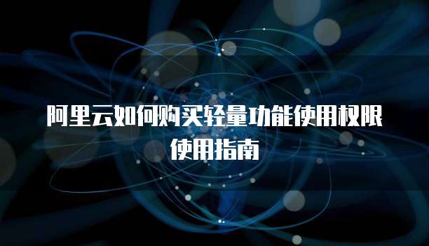 阿里云如何购买轻量功能使用权限使用指南