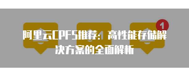 阿里云CPFS推荐：高性能存储解决方案的全面解析