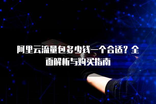 阿里云流量包多少钱一个合适?全面解析与购买指南