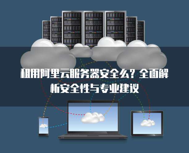 租用阿里云服务器安全么?全面解析安全性与专业建议