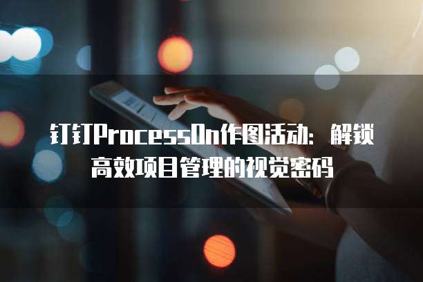 钉钉ProcessOn作图活动:解锁高效项目管理的视觉密码