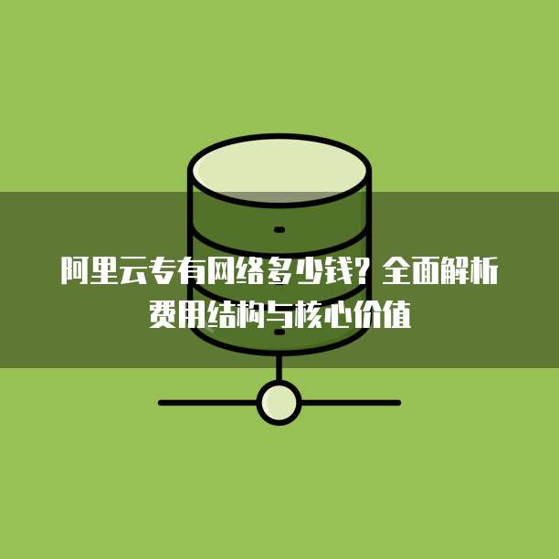 阿里云专有网络多少钱?全面解析费用结构与核心价值