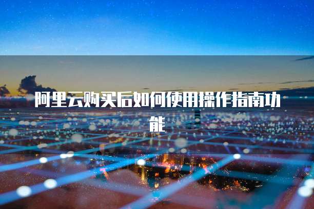 阿里云购买后如何使用操作指南功能
