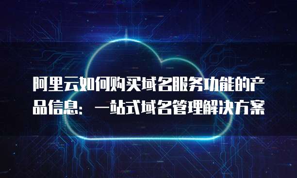 阿里云如何购买域名服务功能的产品信息:一站式域名管理解决方案