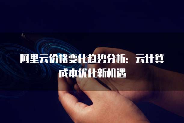 阿里云价格变化趋势分析：云计算成本优化新机遇