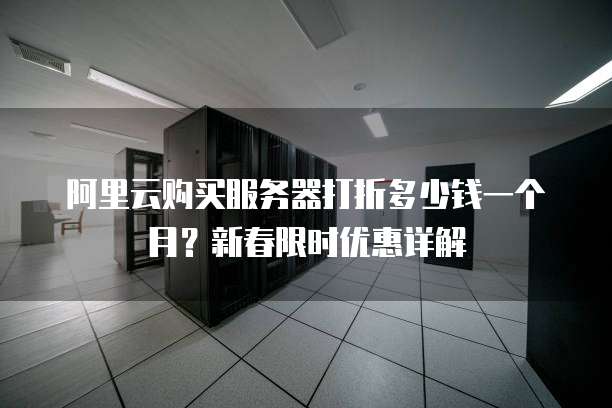 阿里云购买服务器打折多少钱一个月?新春限时优惠详解