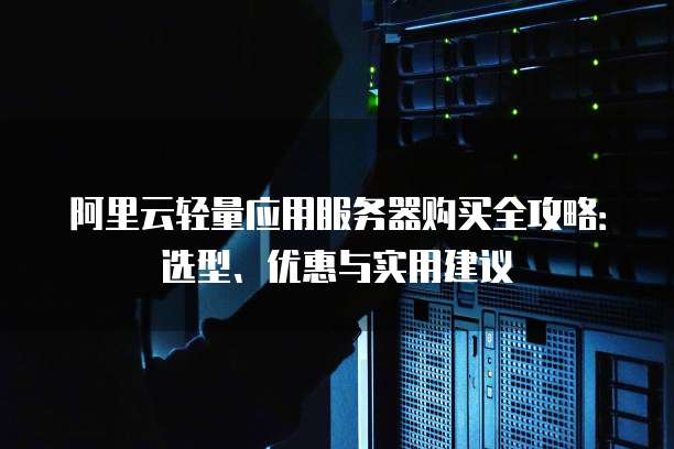 阿里云轻量应用服务器购买全攻略:选型、优惠与实用建议