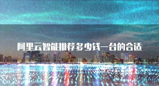阿里云智能推荐多少钱一台的合适