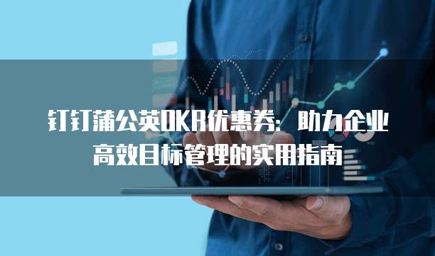 钉钉蒲公英OKR优惠券:助力企业高效目标管理的实用指南