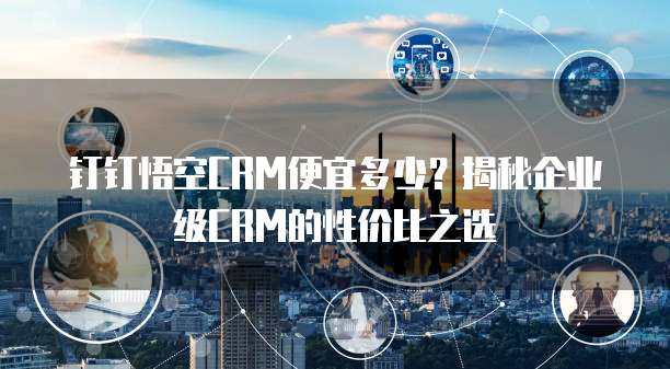 钉钉悟空CRM便宜多少？揭秘企业级CRM的性价比之选