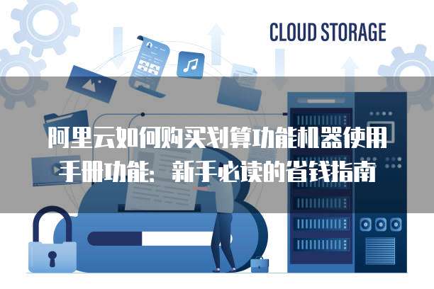 阿里云如何购买划算功能机器使用手册功能:新手必读的省钱指南