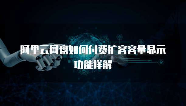 阿里云网盘如何付费扩容容量显示功能详解