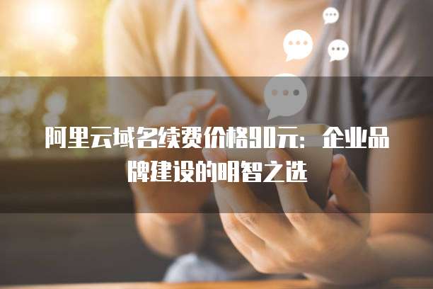 阿里云域名续费价格90元:企业品牌建设的明智之选
