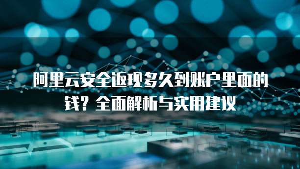 阿里云安全返现多久到账户里面的钱?全面解析与实用建议