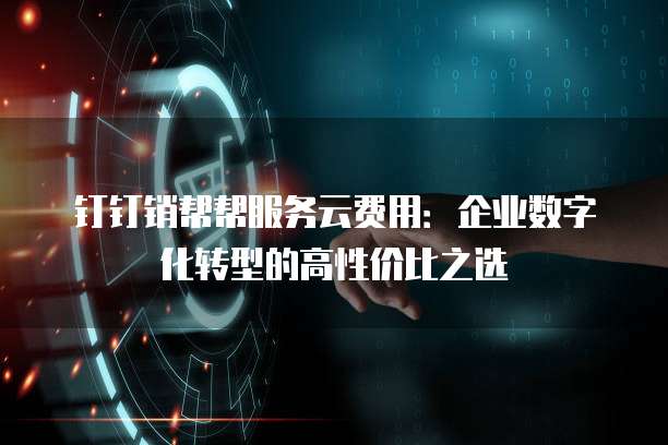 钉钉销帮帮服务云费用:企业数字化转型的高性价比之选
