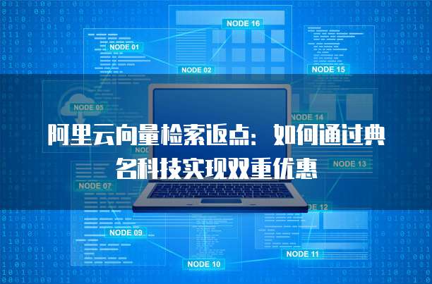 阿里云向量检索返点:如何通过典名科技实现双重优惠