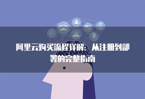 阿里云购买流程详解:从注册到部署的完整指南