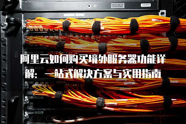 阿里云如何购买境外服务器功能详解:一站式解决方案与实用指南