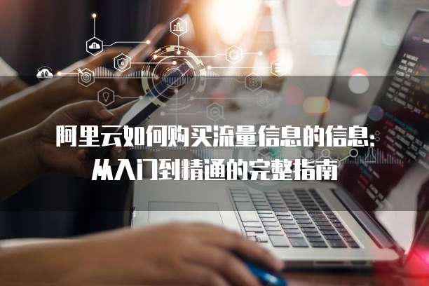 阿里云如何购买流量信息的信息：从入门到精通的完整指南