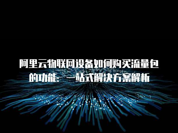 阿里云物联网设备如何购买流量包的功能:一站式解决方案解析