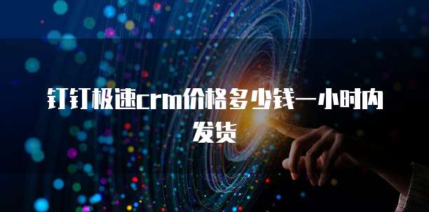 钉钉极速crm价格多少钱一小时内发货