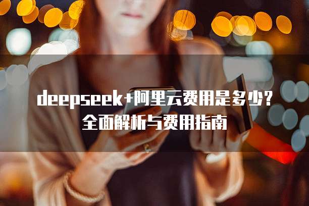 deepseek+阿里云费用是多少？全面解析与费用指南