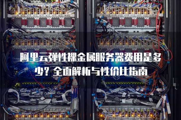 阿里云弹性裸金属服务器费用是多少?全面解析与性价比指南