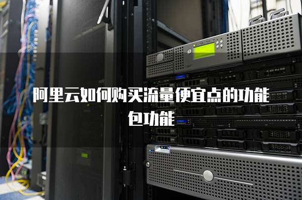 阿里云如何购买流量便宜点的功能包功能