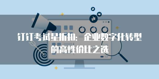 钉钉考试星折扣：企业数字化转型的高性价比之选